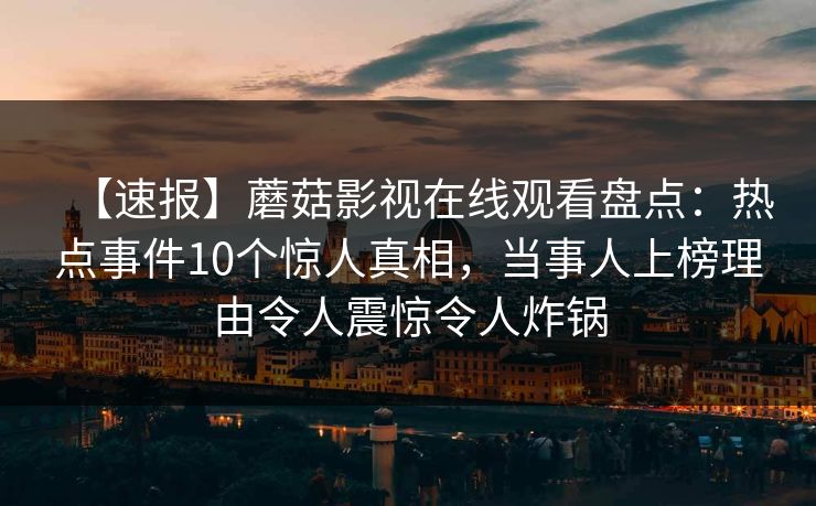 【速报】蘑菇影视在线观看盘点：热点事件10个惊人真相，当事人上榜理由令人震惊令人炸锅