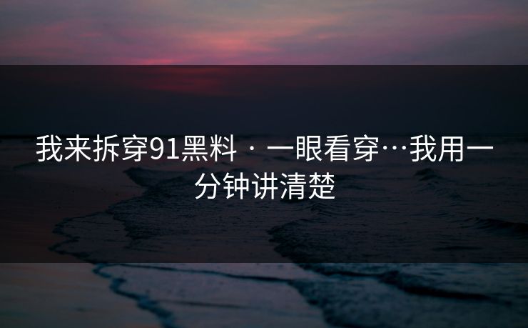 我来拆穿91黑料 · 一眼看穿…我用一分钟讲清楚