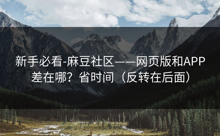 新手必看-麻豆社区——网页版和APP差在哪？省时间（反转在后面）