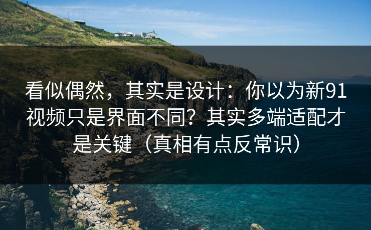 看似偶然，其实是设计：你以为新91视频只是界面不同？其实多端适配才是关键（真相有点反常识）