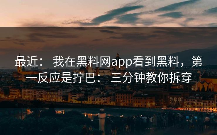 最近： 我在黑料网app看到黑料，第一反应是拧巴： 三分钟教你拆穿
