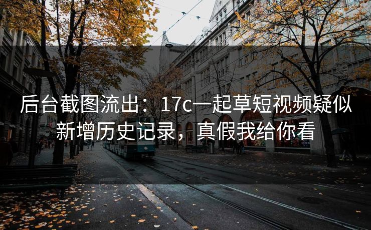 后台截图流出：17c一起草短视频疑似新增历史记录，真假我给你看