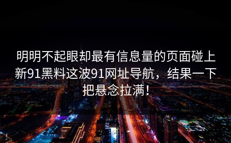 明明不起眼却最有信息量的页面碰上新91黑料这波91网址导航,结果一下把悬念拉满! 明明不起眼却最有信息量的页面碰上新91黑料这波91网址导航,结果一下把悬念拉满!