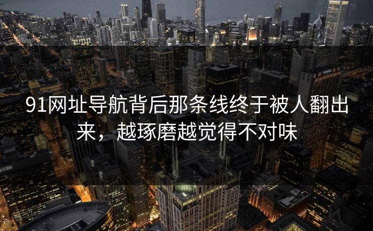 91网址导航背后那条线终于被人翻出来，越琢磨越觉得不对味