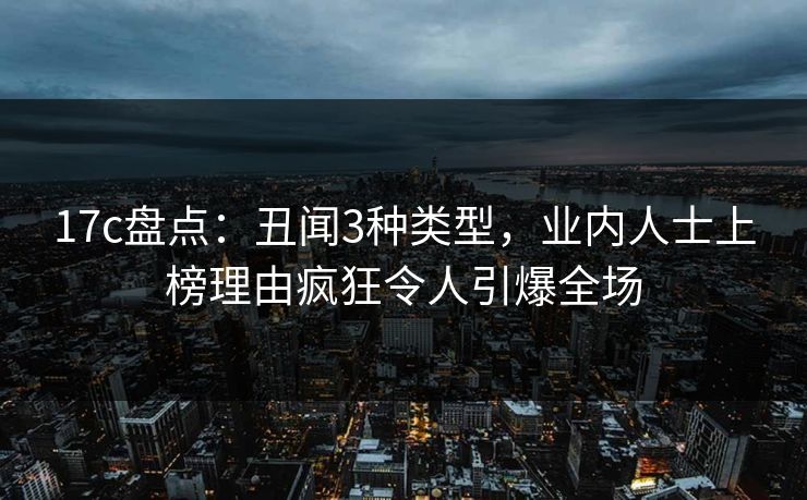 17c盘点：丑闻3种类型，业内人士上榜理由疯狂令人引爆全场