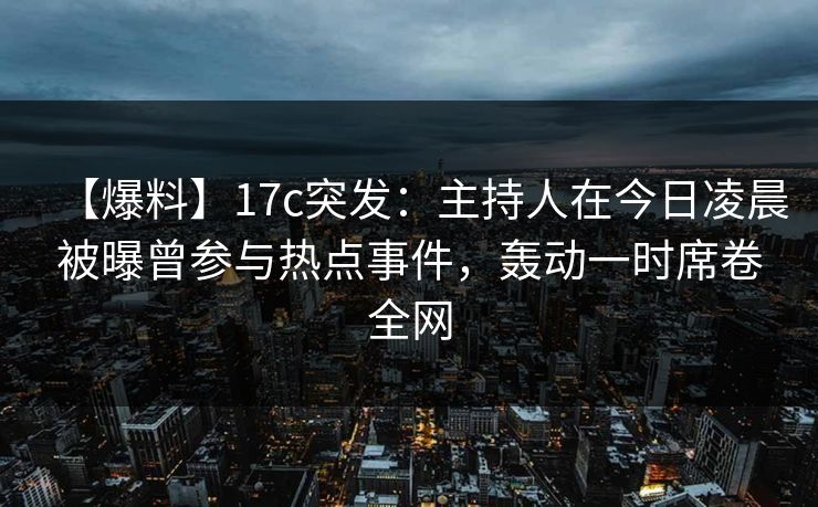 【爆料】17c突发：主持人在今日凌晨被曝曾参与热点事件，轰动一时席卷全网