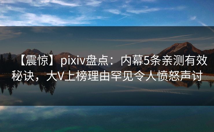 【震惊】pixiv盘点：内幕5条亲测有效秘诀，大V上榜理由罕见令人愤怒声讨