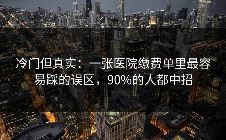 冷门但真实：一张医院缴费单里最容易踩的误区，90%的人都中招