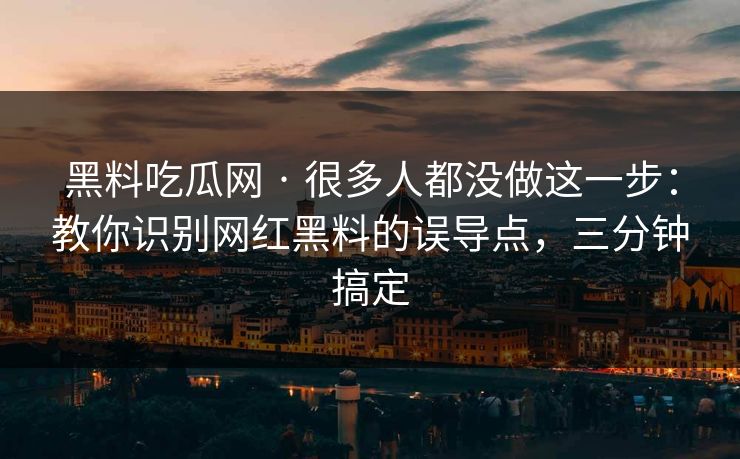 黑料吃瓜网 · 很多人都没做这一步：教你识别网红黑料的误导点，三分钟搞定