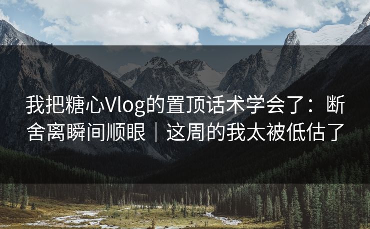 我把糖心Vlog的置顶话术学会了:断舍离瞬间顺眼|这周的我太被低估了 我把糖心Vlog的置顶话术学会了:断舍离瞬间顺眼|这周的我太被低估了