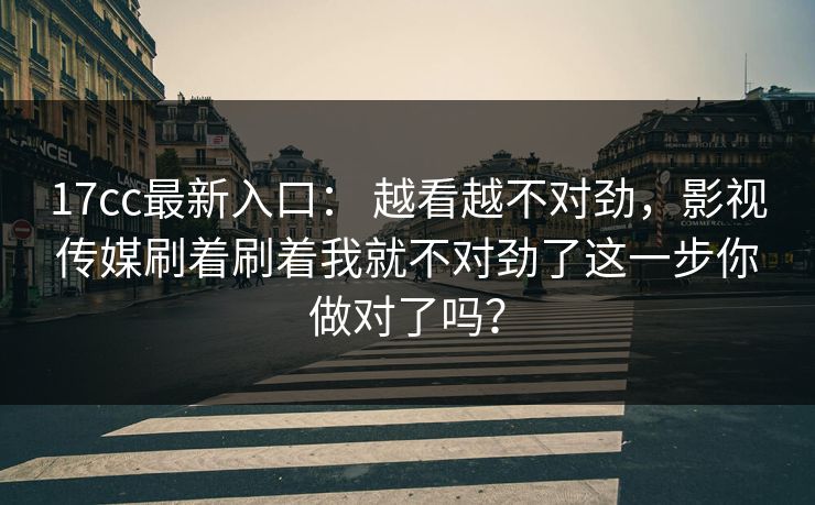 17cc最新入口: 越看越不对劲,影视传媒刷着刷着我就不对劲了这一步你做对了吗? 17cc最新入口: 越看越不对劲,影视传媒刷着刷着我就不对劲了这一步你做对了吗?